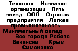 Технолог › Название организации ­ Пять звезд, ООО › Отрасль предприятия ­ Легкая промышленность › Минимальный оклад ­ 30 000 - Все города Работа » Вакансии   . Крым,Симоненко